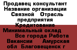 Продавец-консультант › Название организации ­ Связной › Отрасль предприятия ­ Кредитование › Минимальный оклад ­ 35 000 - Все города Работа » Вакансии   . Амурская обл.,Благовещенск г.